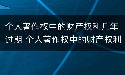 个人著作权中的财产权利几年过期 个人著作权中的财产权利保护期为多少年