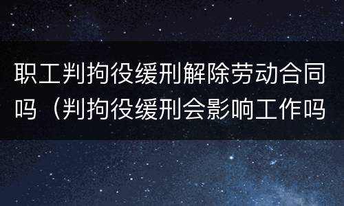 职工判拘役缓刑解除劳动合同吗（判拘役缓刑会影响工作吗）