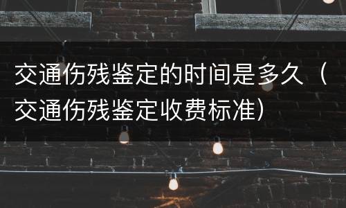 交通伤残鉴定的时间是多久（交通伤残鉴定收费标准）