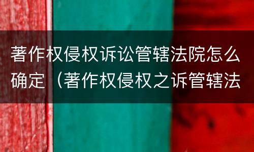 著作权侵权诉讼管辖法院怎么确定（著作权侵权之诉管辖法院级别）