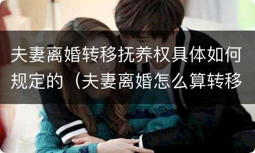 夫妻离婚转移抚养权具体如何规定的（夫妻离婚怎么算转移资产）