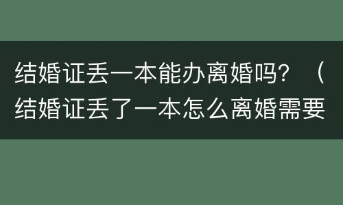结婚证丢一本能办离婚吗？（结婚证丢了一本怎么离婚需要哪些证件）