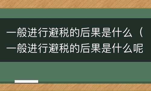 一般进行避税的后果是什么（一般进行避税的后果是什么呢）