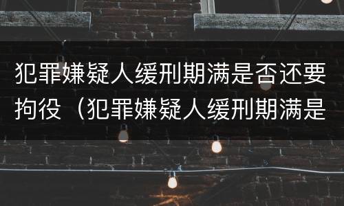 犯罪嫌疑人缓刑期满是否还要拘役（犯罪嫌疑人缓刑期满是否还要拘役呢）