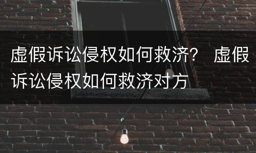 虚假诉讼侵权如何救济？ 虚假诉讼侵权如何救济对方