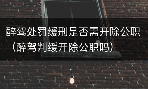 醉驾处罚缓刑是否需开除公职（醉驾判缓开除公职吗）