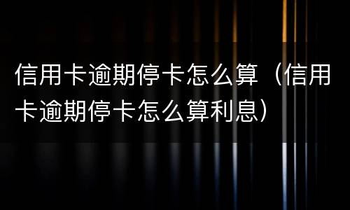 信用卡逾期停卡怎么算（信用卡逾期停卡怎么算利息）