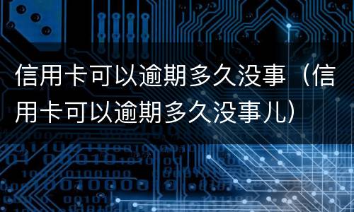 信用卡可以逾期多久没事（信用卡可以逾期多久没事儿）