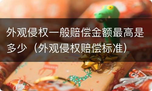 外观侵权一般赔偿金额最高是多少（外观侵权赔偿标准）