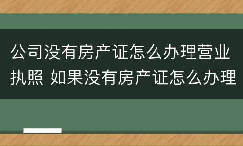 公司没有房产证怎么办理营业执照 如果没有房产证怎么办理营业执照