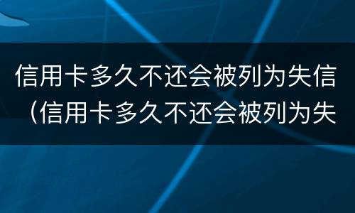 信用卡多久不还会被列为失信（信用卡多久不还会被列为失信名单）