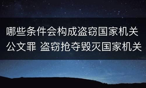 哪些条件会构成盗窃国家机关公文罪 盗窃抢夺毁灭国家机关公文罪的法律规定