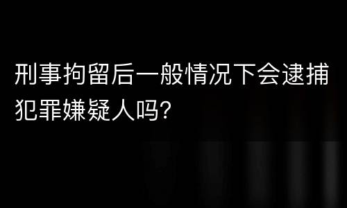 刑事拘留后一般情况下会逮捕犯罪嫌疑人吗？