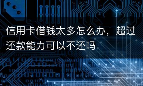 信用卡借钱太多怎么办，超过还款能力可以不还吗