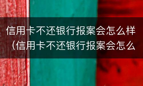 信用卡不还银行报案会怎么样（信用卡不还银行报案会怎么样处理）