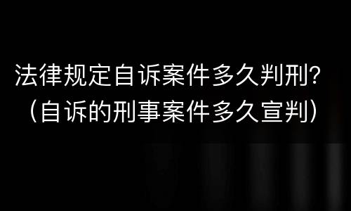 法律规定自诉案件多久判刑？（自诉的刑事案件多久宣判）