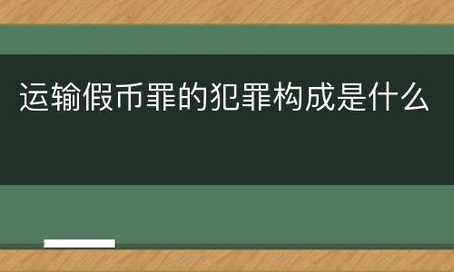运输假币罪的犯罪构成是什么