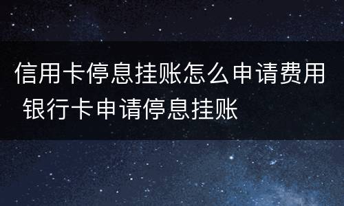 信用卡停息挂账怎么申请费用 银行卡申请停息挂账