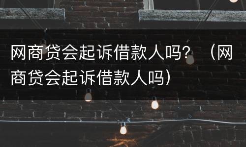 网商贷会起诉借款人吗？（网商贷会起诉借款人吗）