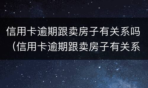 信用卡逾期跟卖房子有关系吗（信用卡逾期跟卖房子有关系吗）