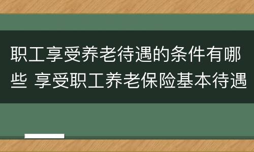 职工享受养老待遇的条件有哪些 享受职工养老保险基本待遇的条件