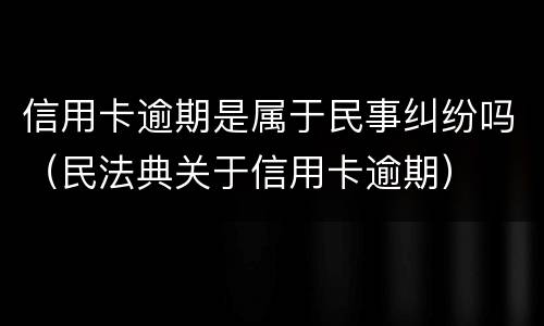 信用卡逾期是属于民事纠纷吗（民法典关于信用卡逾期）