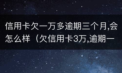 信用卡欠一万多逾期三个月,会怎么样（欠信用卡3万,逾期一年多了）