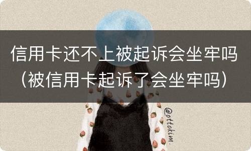 信用卡还不上被起诉会坐牢吗（被信用卡起诉了会坐牢吗）