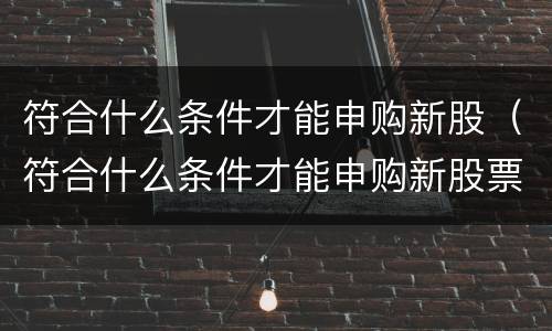 符合什么条件才能申购新股（符合什么条件才能申购新股票）