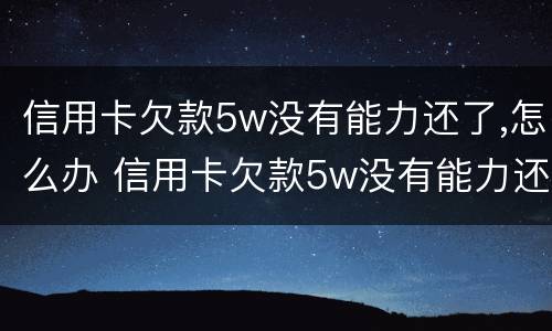 信用卡欠款5w没有能力还了,怎么办 信用卡欠款5w没有能力还了,怎么办理