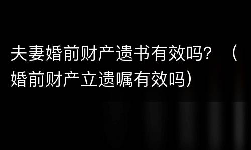 夫妻婚前财产遗书有效吗？（婚前财产立遗嘱有效吗）