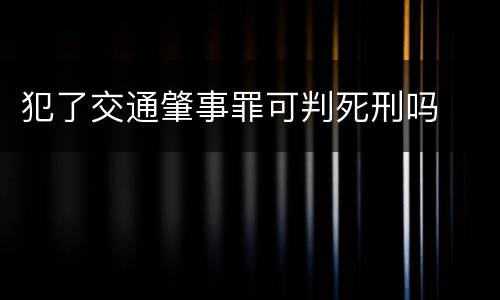 犯了交通肇事罪可判死刑吗