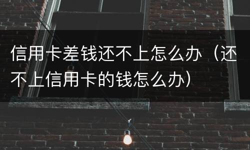 信用卡差钱还不上怎么办（还不上信用卡的钱怎么办）