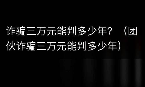 诈骗三万元能判多少年？（团伙诈骗三万元能判多少年）