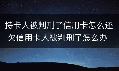 持卡人被判刑了信用卡怎么还 欠信用卡人被判刑了怎么办