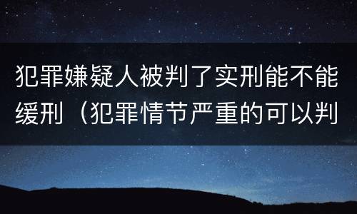 犯罪嫌疑人被判了实刑能不能缓刑（犯罪情节严重的可以判缓刑吗）