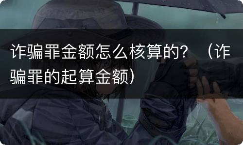 诈骗罪金额怎么核算的？（诈骗罪的起算金额）