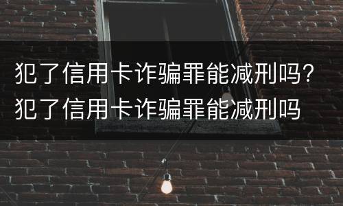 犯了信用卡诈骗罪能减刑吗? 犯了信用卡诈骗罪能减刑吗