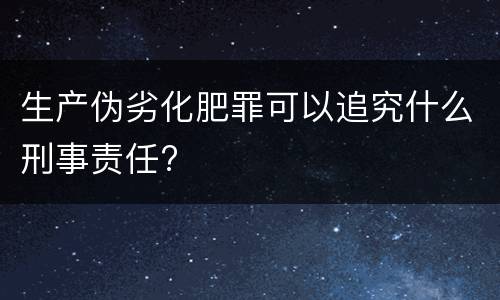 生产伪劣化肥罪可以追究什么刑事责任?