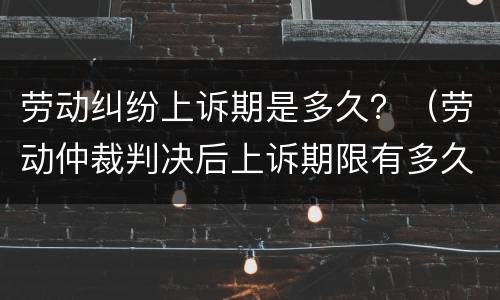 劳动纠纷上诉期是多久？（劳动仲裁判决后上诉期限有多久）
