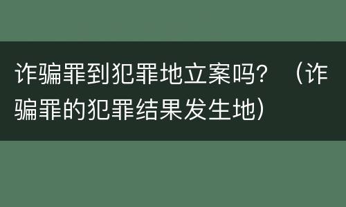 诈骗罪到犯罪地立案吗？（诈骗罪的犯罪结果发生地）