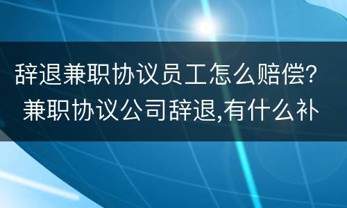 辞退兼职协议员工怎么赔偿？ 兼职协议公司辞退,有什么补偿
