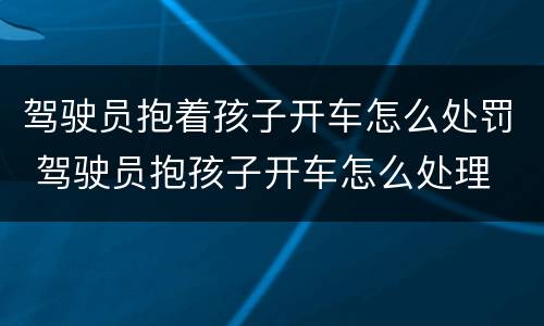 驾驶员抱着孩子开车怎么处罚 驾驶员抱孩子开车怎么处理