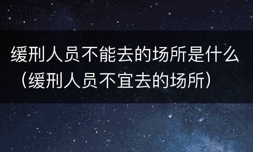 缓刑人员不能去的场所是什么（缓刑人员不宜去的场所）