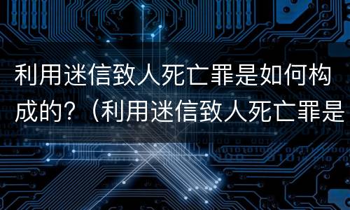 利用迷信致人死亡罪是如何构成的?（利用迷信致人死亡罪是刑法第几条）