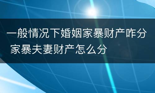 一般情况下婚姻家暴财产咋分 家暴夫妻财产怎么分