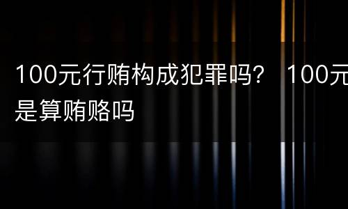 100元行贿构成犯罪吗？ 100元是算贿赂吗