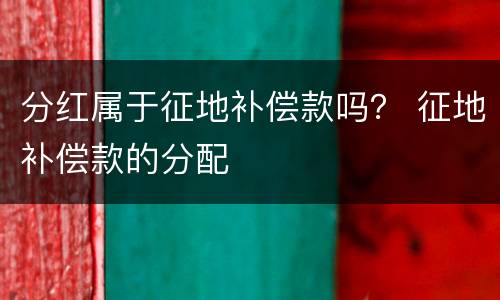 分红属于征地补偿款吗？ 征地补偿款的分配