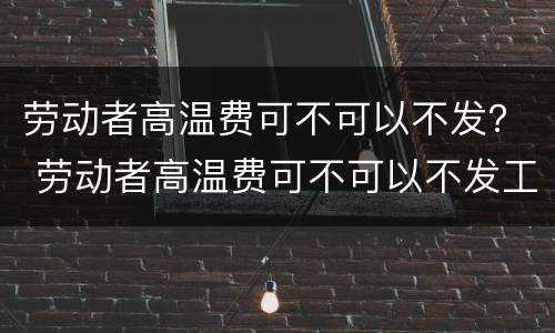 劳动者高温费可不可以不发？ 劳动者高温费可不可以不发工资