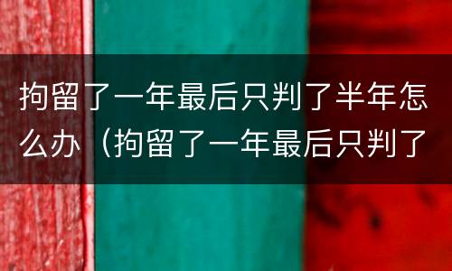 拘留了一年最后只判了半年怎么办（拘留了一年最后只判了半年怎么办呢）